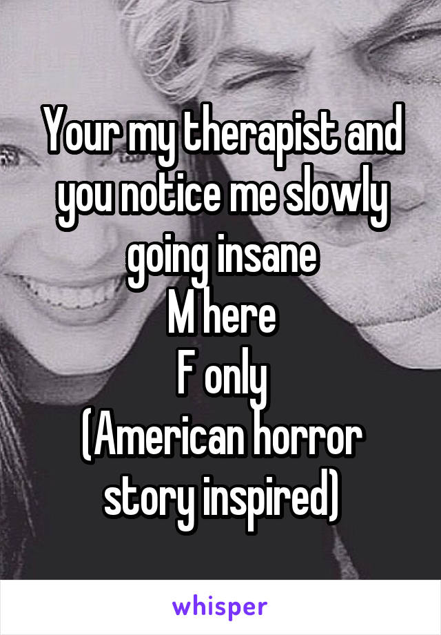 Your my therapist and you notice me slowly going insane
M here
F only
(American horror story inspired)