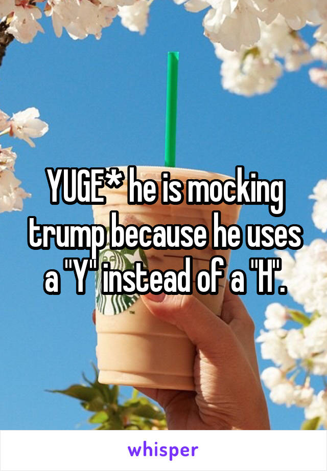 YUGE* he is mocking trump because he uses a "Y" instead of a "H".