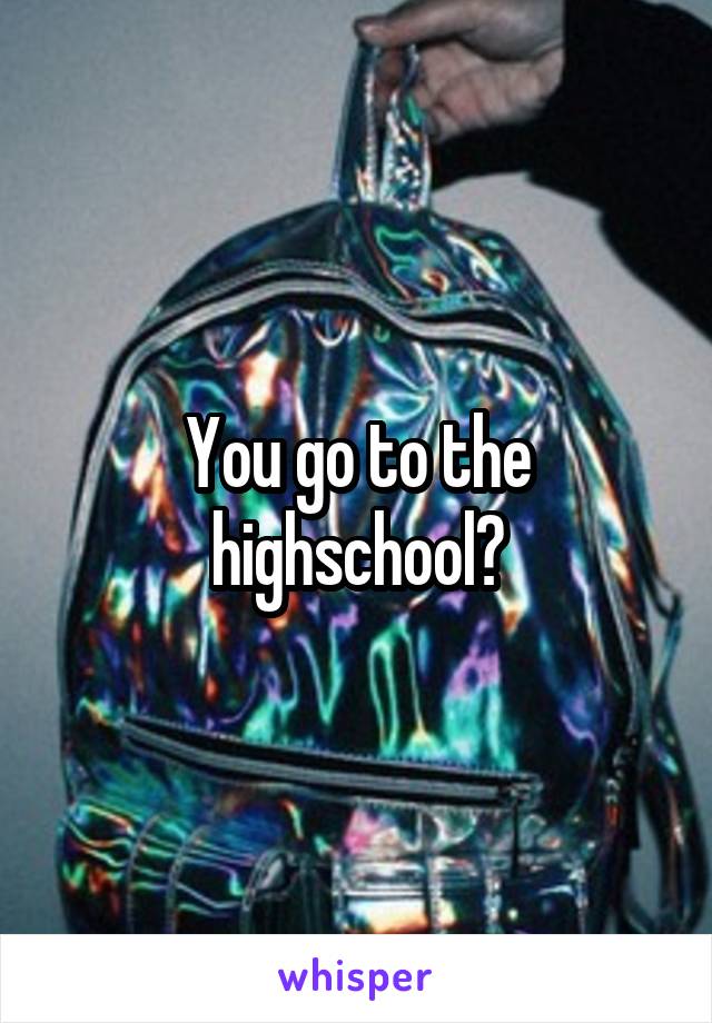 You go to the highschool?