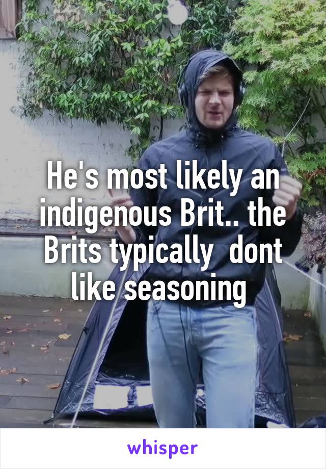 He's most likely an indigenous Brit.. the Brits typically  dont like seasoning 