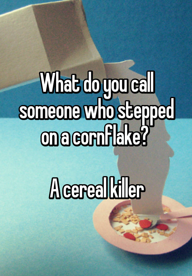 what-do-you-call-someone-who-stepped-on-a-cornflake-a-cereal-killer