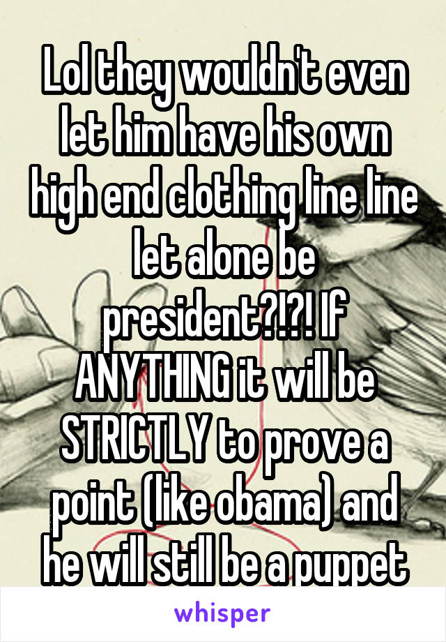 Lol they wouldn't even let him have his own high end clothing line line let alone be president?!?! If ANYTHING it will be STRICTLY to prove a point (like obama) and he will still be a puppet