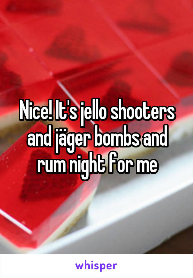 Nice! It's jello shooters and jäger bombs and rum night for me