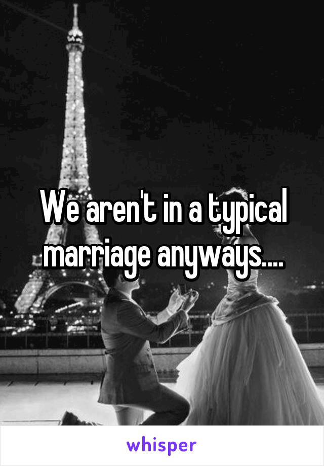 We aren't in a typical marriage anyways....