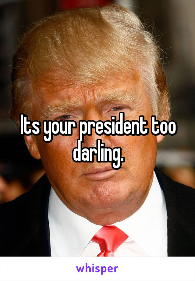 Its your president too darling.