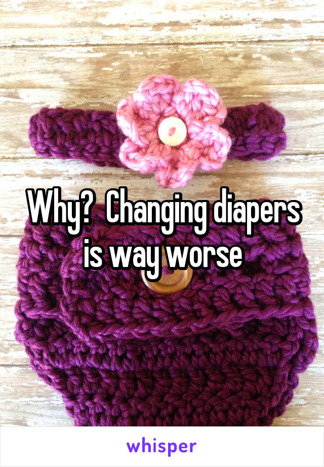 Why?  Changing diapers is way worse