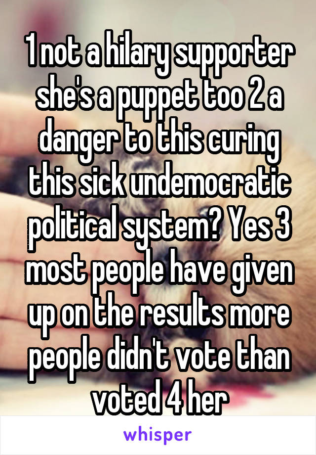 1 not a hilary supporter she's a puppet too 2 a danger to this curing this sick undemocratic political system? Yes 3 most people have given up on the results more people didn't vote than voted 4 her