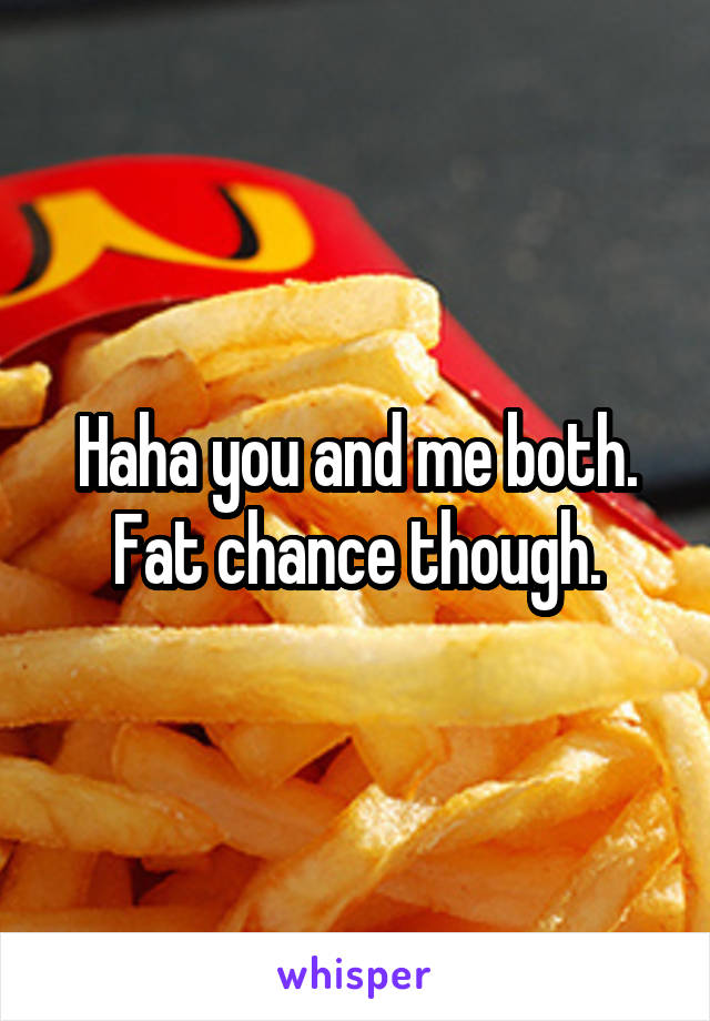 Haha you and me both. Fat chance though.