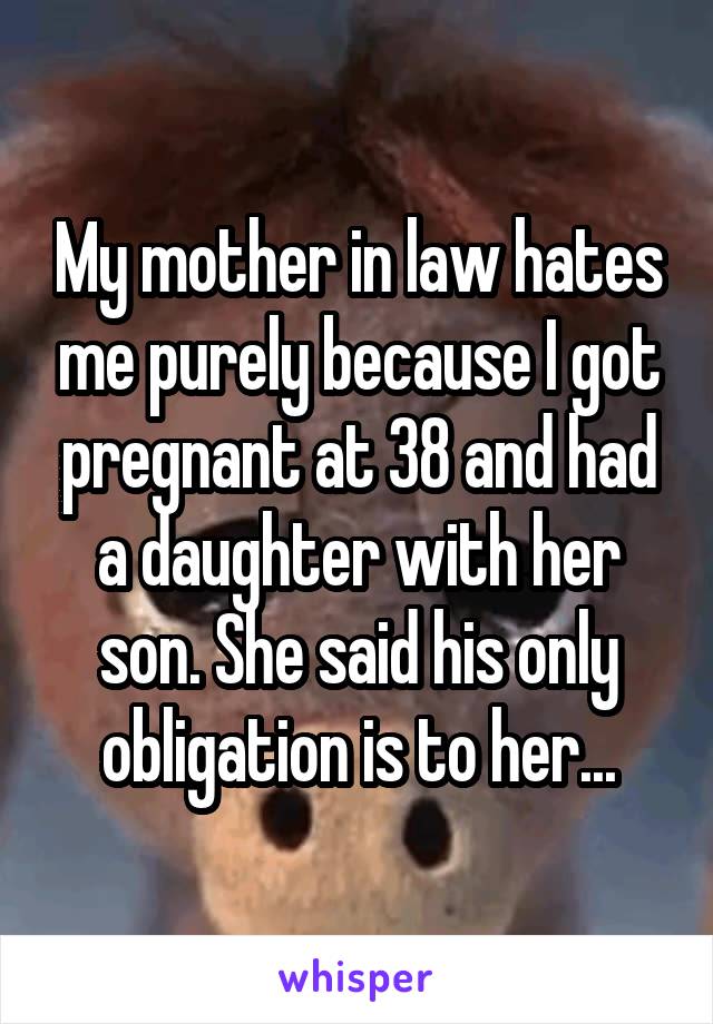 My mother in law hates me purely because I got pregnant at 38 and had a daughter with her son. She said his only obligation is to her...