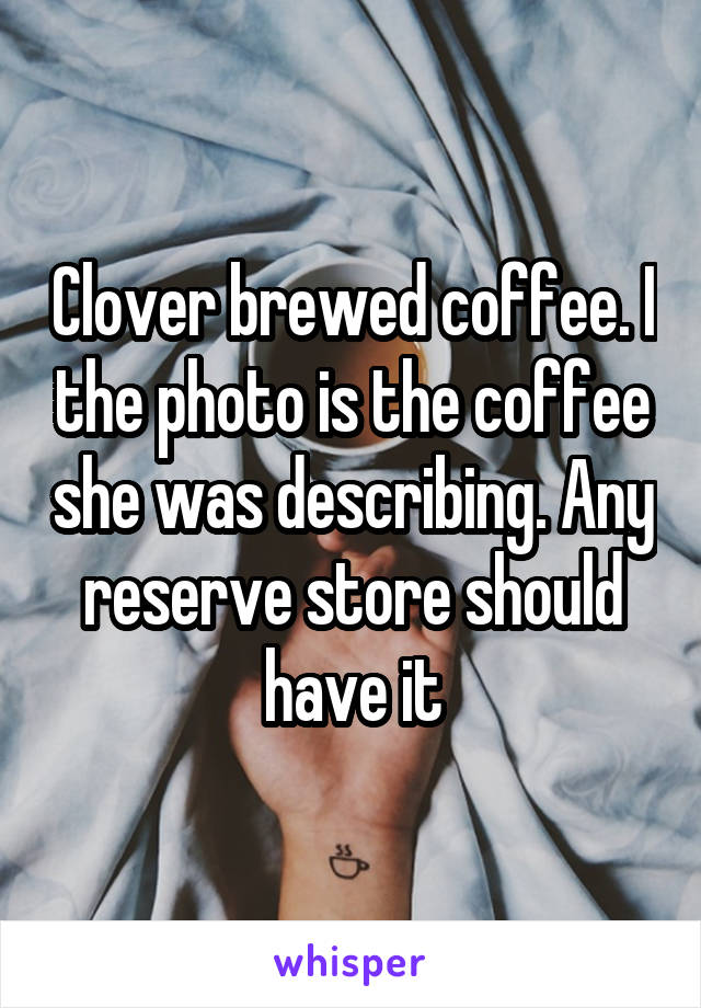 Clover brewed coffee. I the photo is the coffee she was describing. Any reserve store should have it