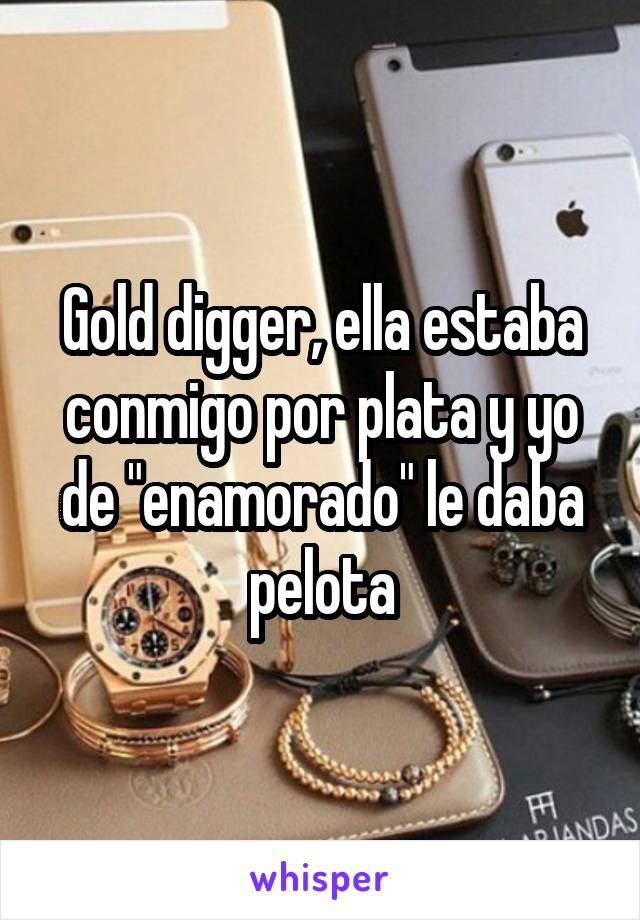 Gold digger, ella estaba conmigo por plata y yo de "enamorado" le daba pelota