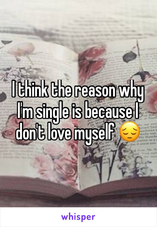 I think the reason why I'm single is because I don't love myself 😔