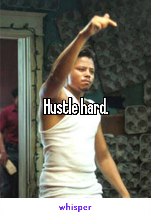 Hustle hard.