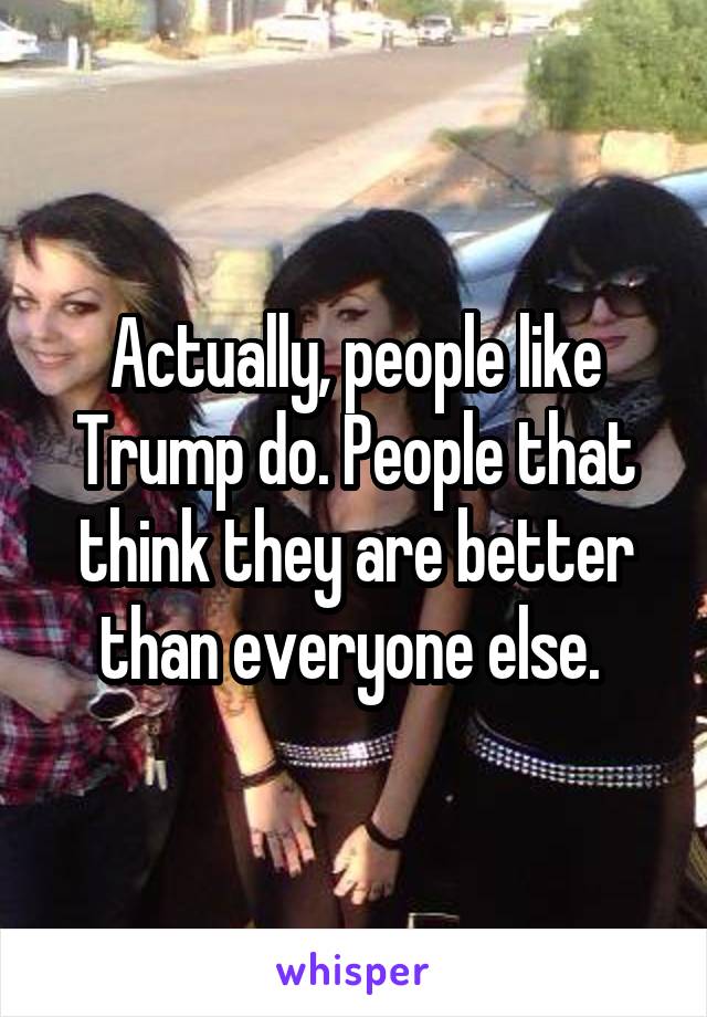 Actually, people like Trump do. People that think they are better than everyone else. 