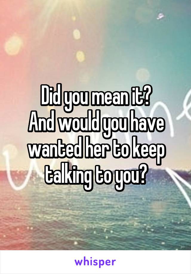 Did you mean it?
And would you have wanted her to keep talking to you?