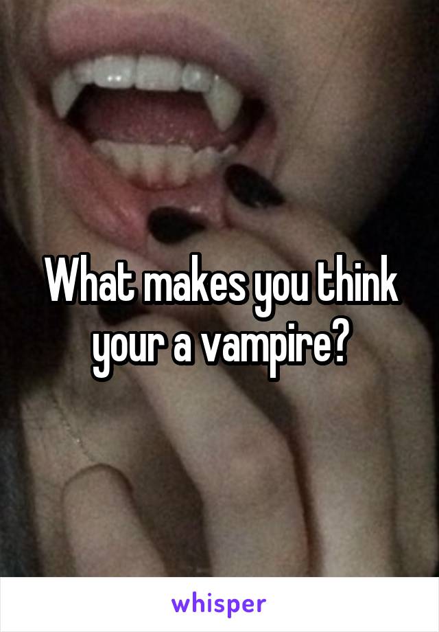 What makes you think your a vampire?