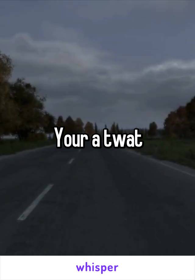 Your a twat