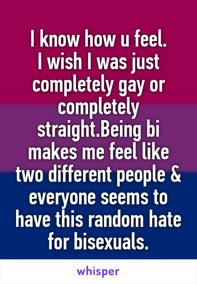 I know how u feel.
I wish I was just completely gay or completely straight.Being bi makes me feel like two different people & everyone seems to have this random hate for bisexuals.