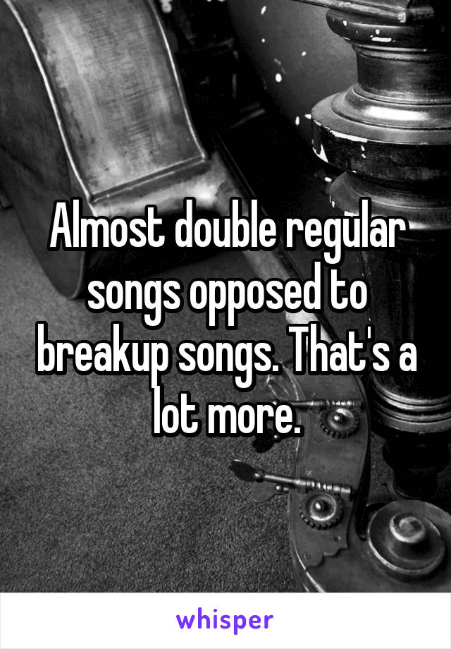 Almost double regular songs opposed to breakup songs. That's a lot more.