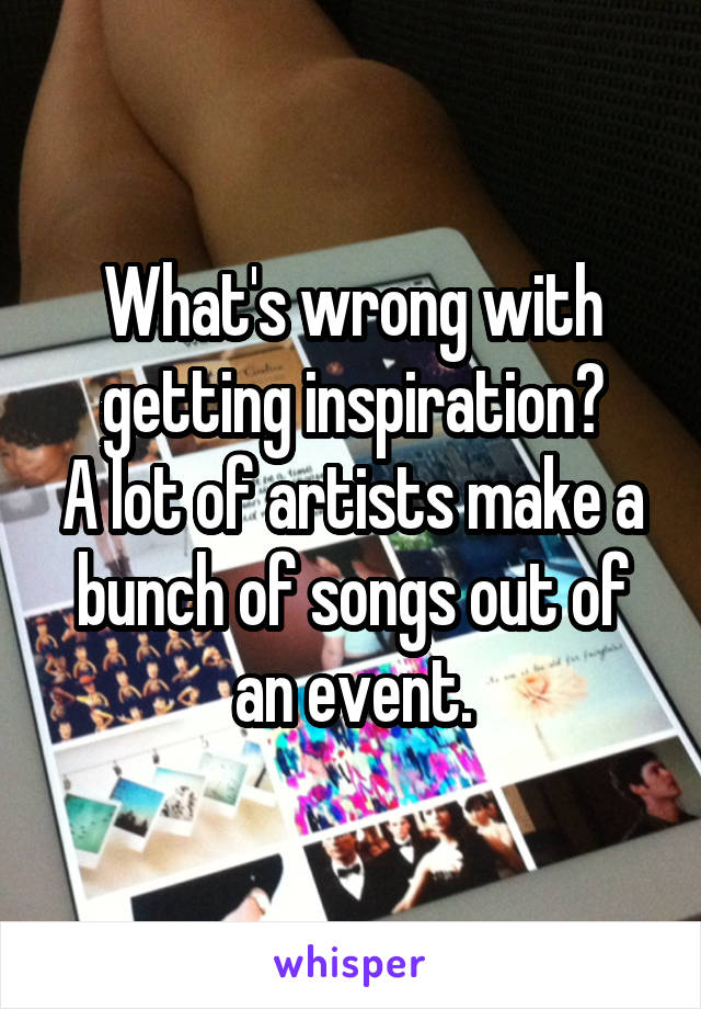 What's wrong with getting inspiration?
A lot of artists make a bunch of songs out of an event.