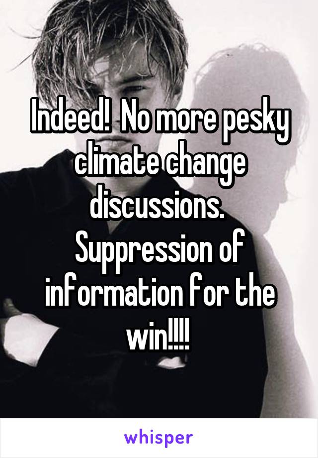 Indeed!  No more pesky climate change discussions.  Suppression of information for the win!!!! 