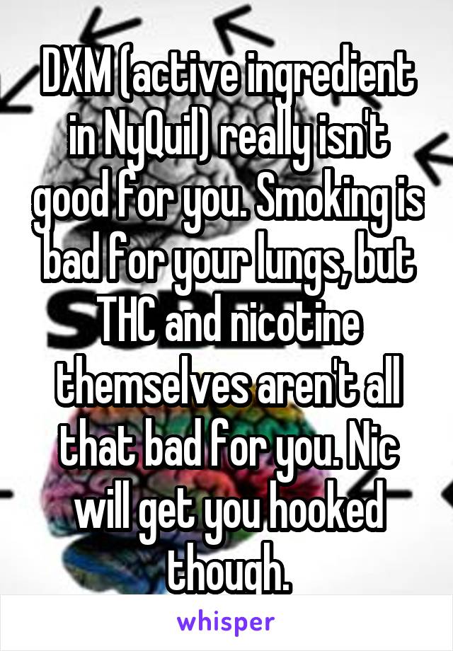 DXM (active ingredient in NyQuil) really isn't good for you. Smoking is bad for your lungs, but THC and nicotine themselves aren't all that bad for you. Nic will get you hooked though.