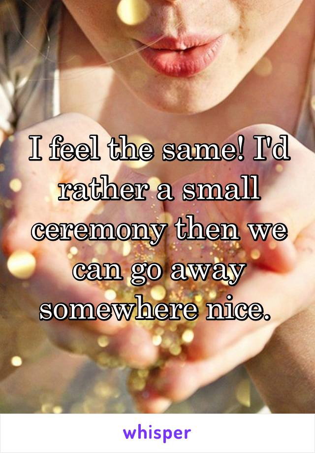 I feel the same! I'd rather a small ceremony then we can go away somewhere nice. 