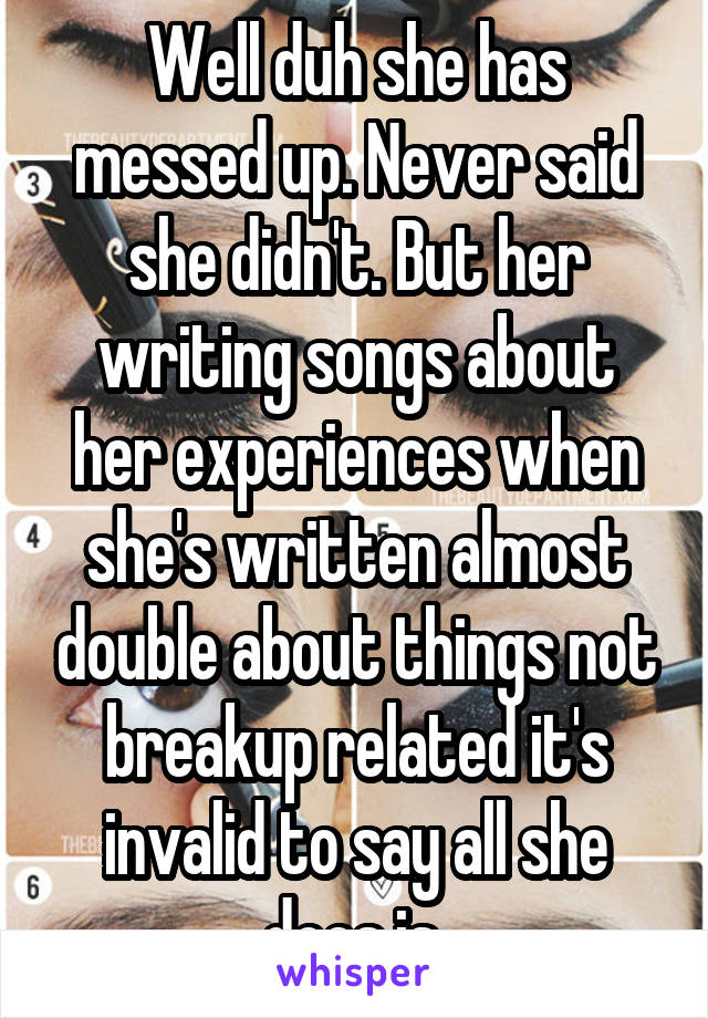 Well duh she has messed up. Never said she didn't. But her writing songs about her experiences when she's written almost double about things not breakup related it's invalid to say all she does is 