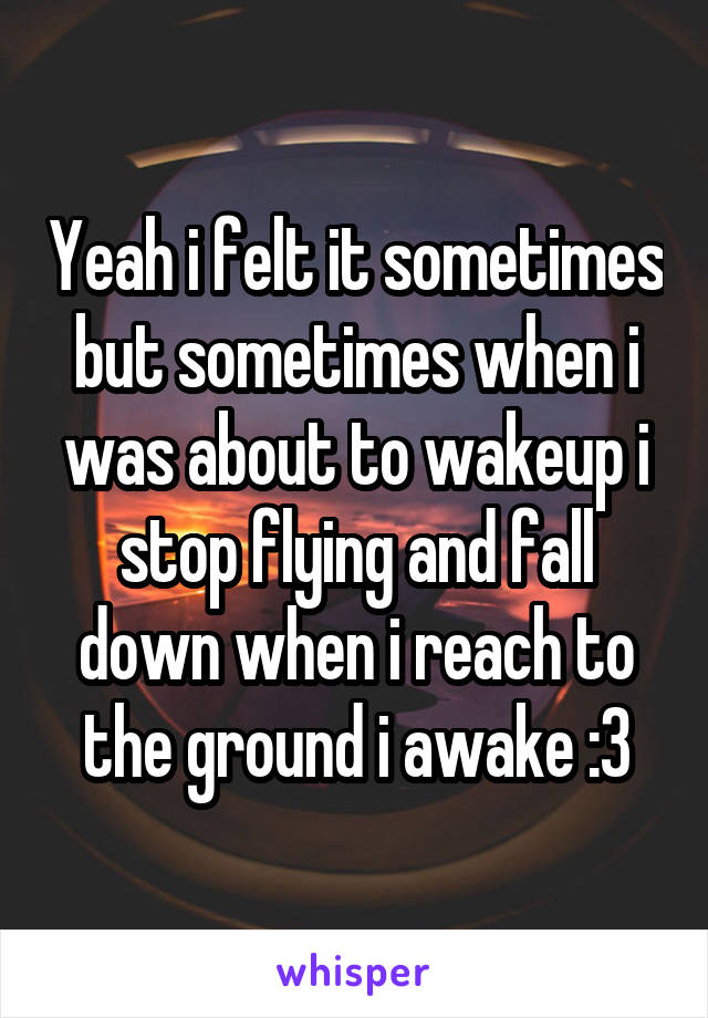 Yeah i felt it sometimes but sometimes when i was about to wakeup i stop flying and fall down when i reach to the ground i awake :3