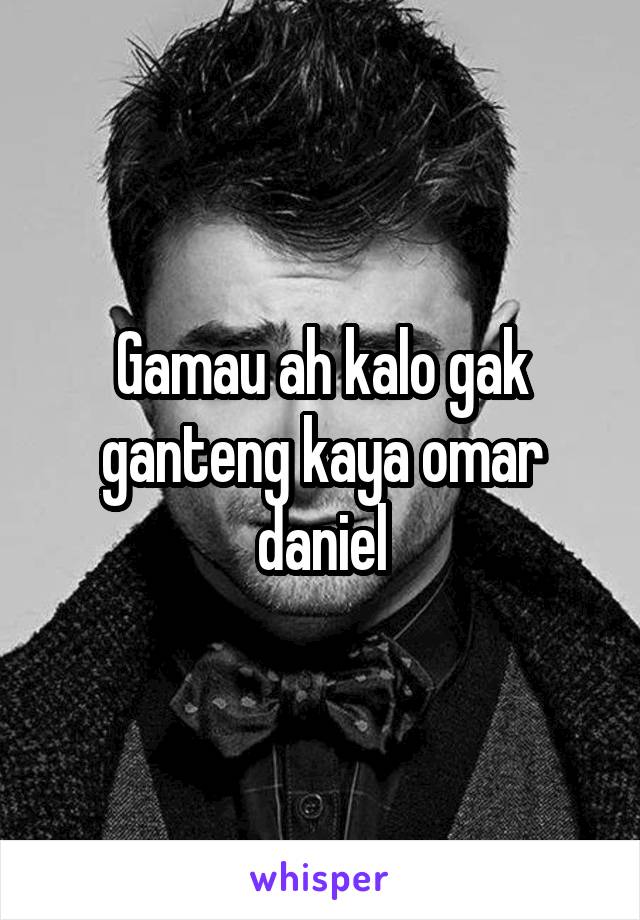 Gamau ah kalo gak ganteng kaya omar daniel