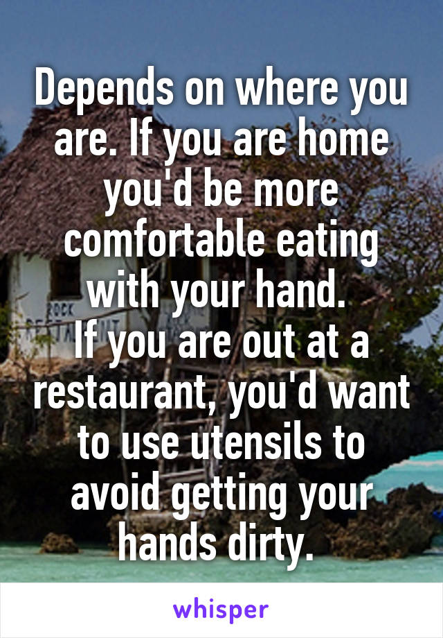 Depends on where you are. If you are home you'd be more comfortable eating with your hand. 
If you are out at a restaurant, you'd want to use utensils to avoid getting your hands dirty. 