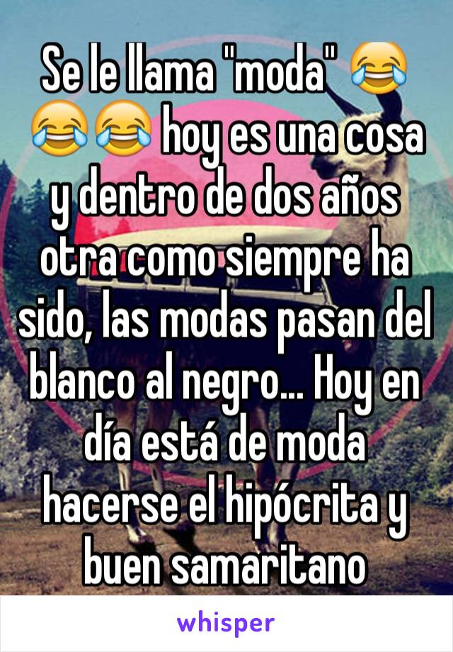 Se le llama "moda" 😂😂😂 hoy es una cosa y dentro de dos años otra como siempre ha sido, las modas pasan del blanco al negro... Hoy en día está de moda hacerse el hipócrita y buen samaritano 