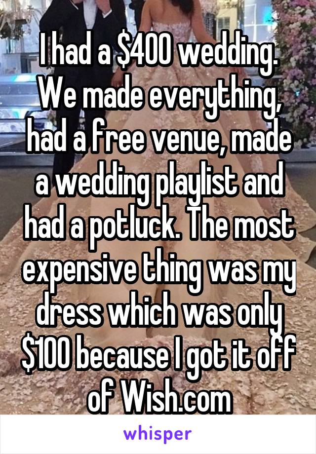 I had a $400 wedding. We made everything, had a free venue, made a wedding playlist and had a potluck. The most expensive thing was my dress which was only $100 because I got it off of Wish.com