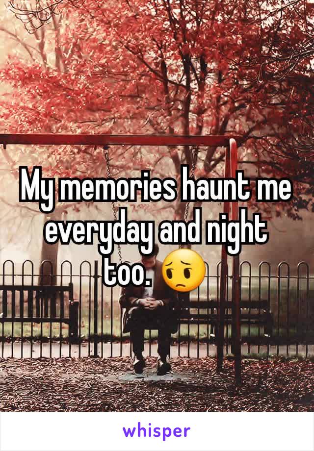 My memories haunt me everyday and night too. 😔