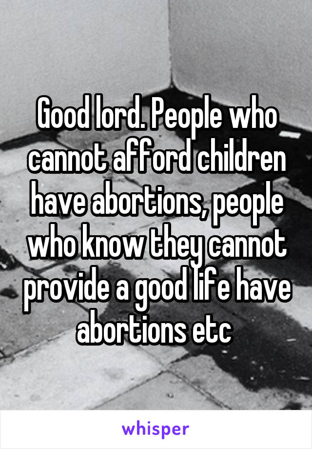 Good lord. People who cannot afford children have abortions, people who know they cannot provide a good life have abortions etc 