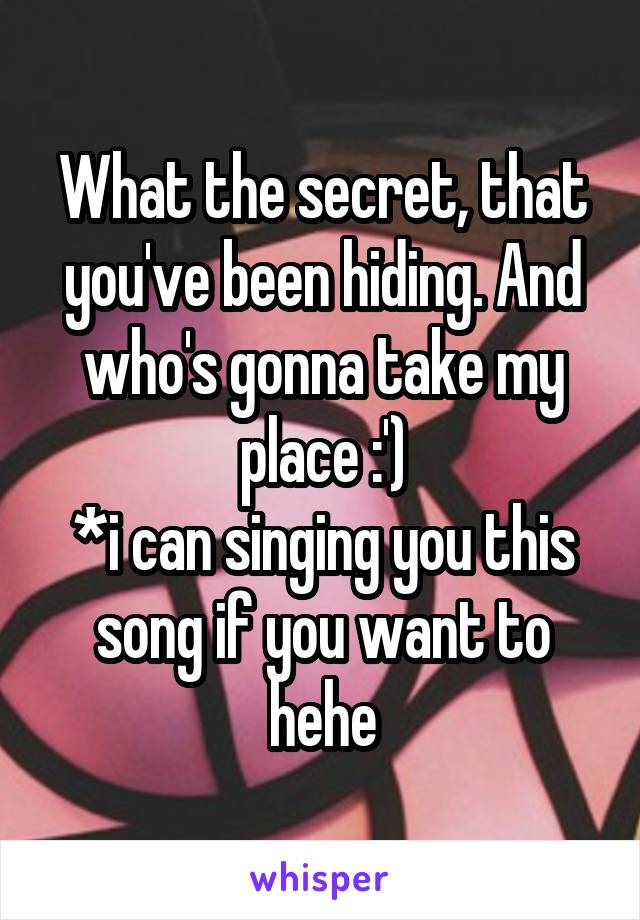 What the secret, that you've been hiding. And who's gonna take my place :')
*i can singing you this song if you want to hehe