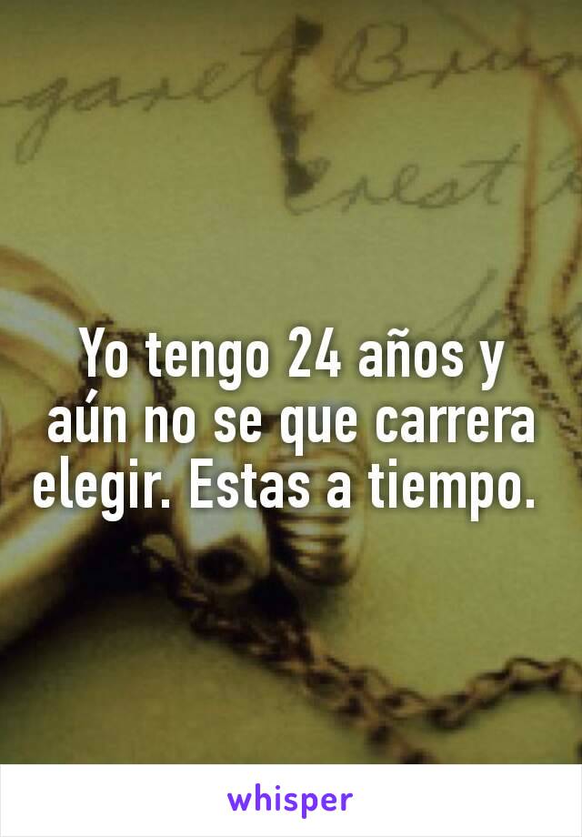 Yo tengo 24 años y aún no se que carrera elegir. Estas a tiempo. 