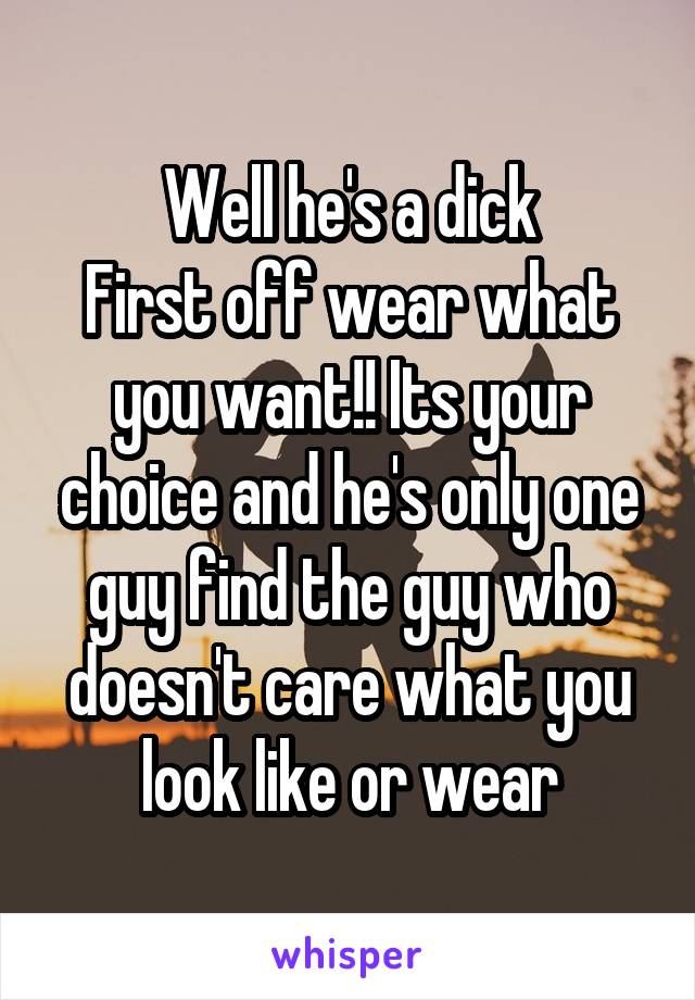 Well he's a dick
First off wear what you want!! Its your choice and he's only one guy find the guy who doesn't care what you look like or wear