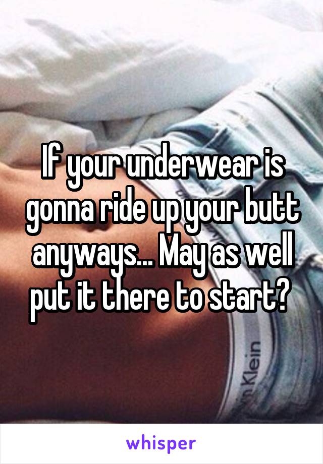 If your underwear is gonna ride up your butt anyways... May as well put it there to start? 