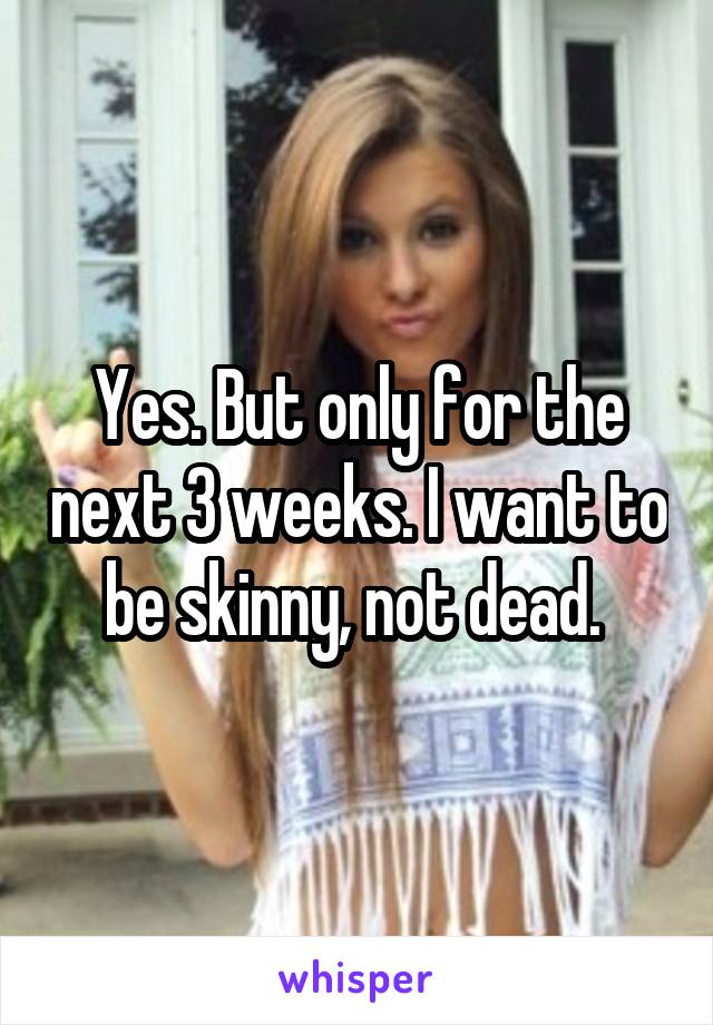 Yes. But only for the next 3 weeks. I want to be skinny, not dead. 