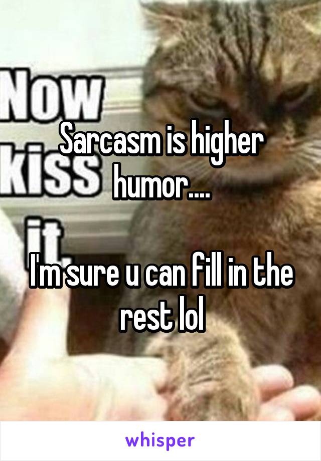 Sarcasm is higher humor....

I'm sure u can fill in the rest lol