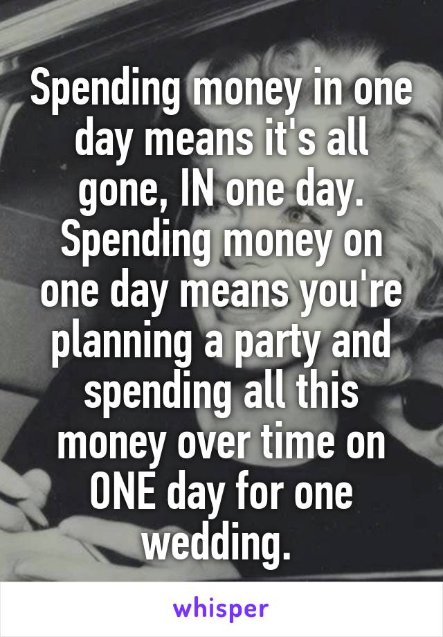 Spending money in one day means it's all gone, IN one day. Spending money on one day means you're planning a party and spending all this money over time on ONE day for one wedding. 