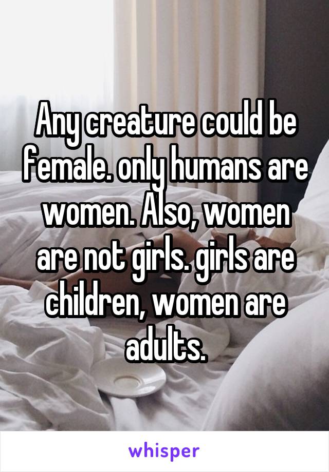 Any creature could be female. only humans are women. Also, women are not girls. girls are children, women are adults.