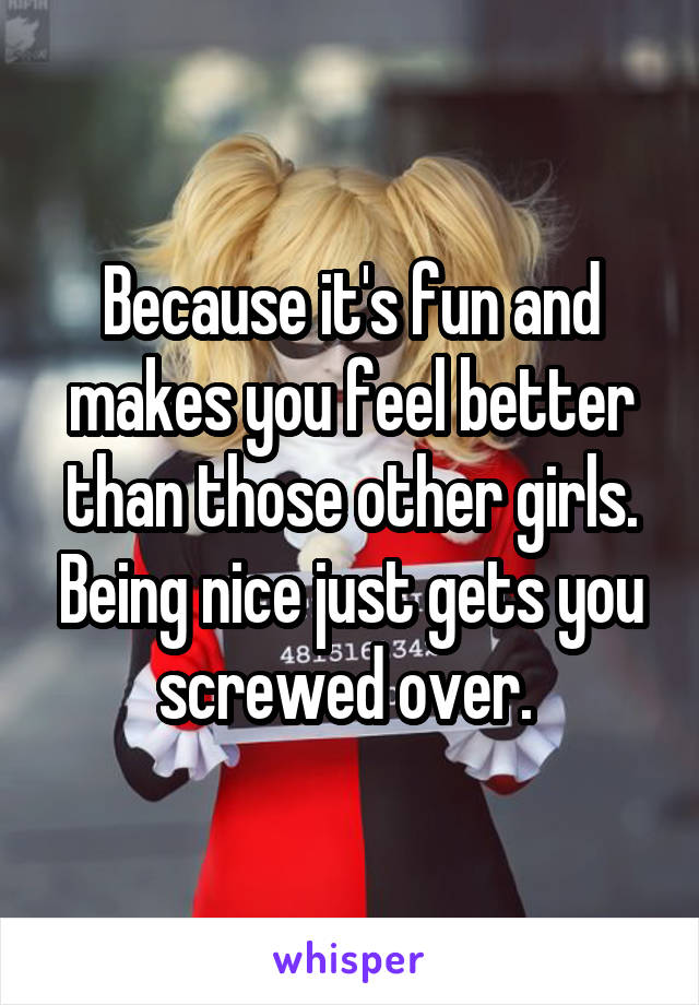 Because it's fun and makes you feel better than those other girls. Being nice just gets you screwed over. 