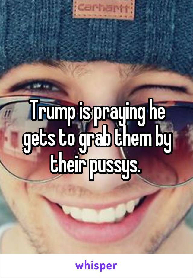 Trump is praying he gets to grab them by their pussys. 