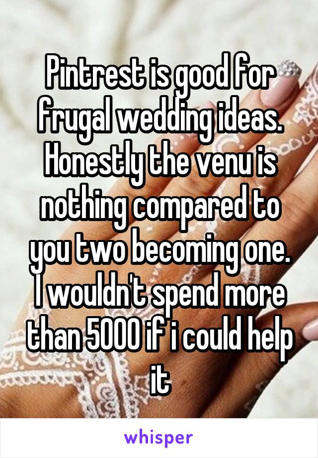 Pintrest is good for frugal wedding ideas. Honestly the venu is nothing compared to you two becoming one.
I wouldn't spend more than 5000 if i could help it