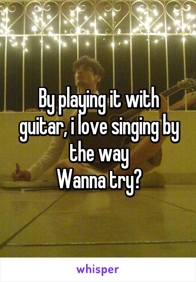 By playing it with guitar, i love singing by the way
Wanna try?