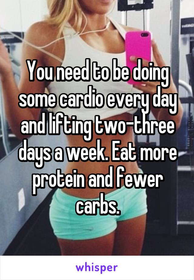 You need to be doing some cardio every day and lifting two-three days a week. Eat more protein and fewer carbs.