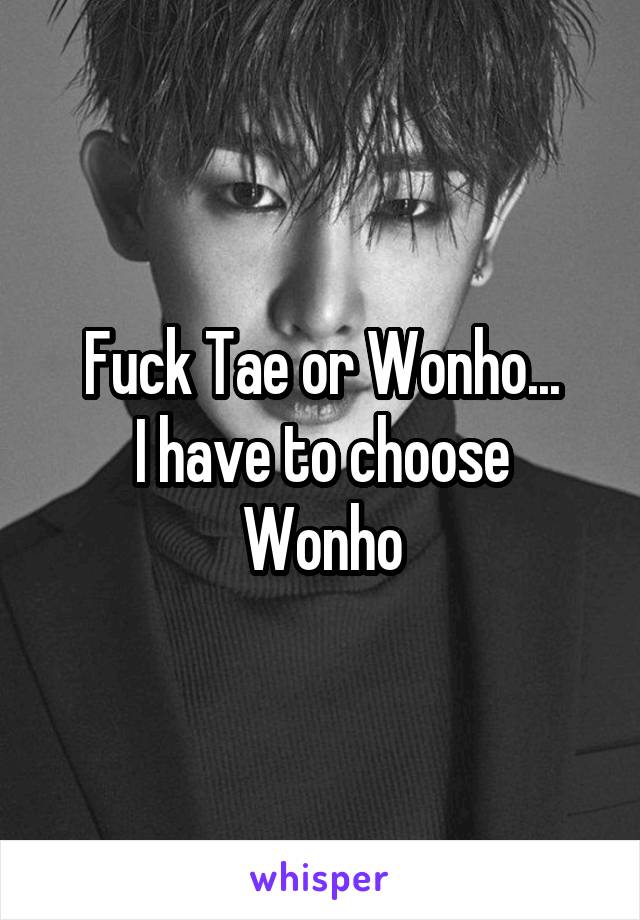 Fuck Tae or Wonho...
I have to choose Wonho