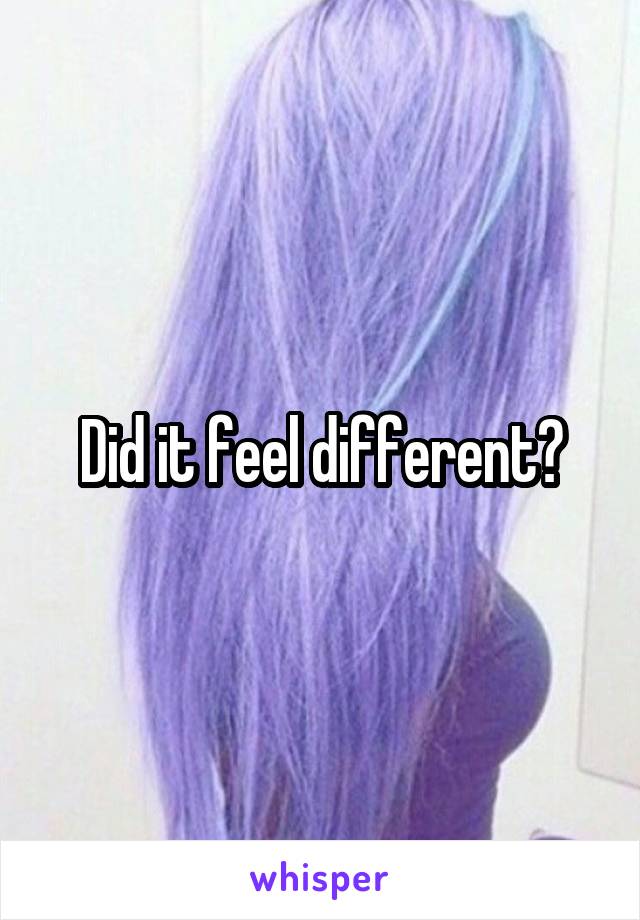 Did it feel different?